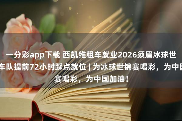 一分彩app下载 西凯维租车就业2026须眉冰球世锦赛 | 车队提前72小时踩点就位 | 为冰球世锦赛喝彩，为中国加油！