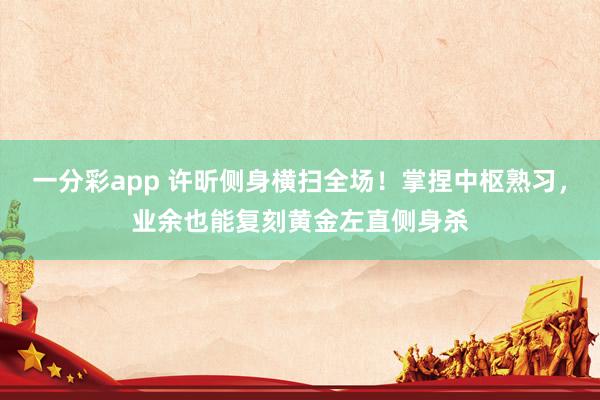 一分彩app 许昕侧身横扫全场！掌捏中枢熟习，业余也能复刻黄金左直侧身杀