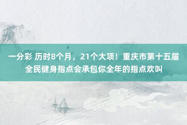 一分彩 历时8个月，21个大项！重庆市第十五届全民健身指点会承包你全年的指点欢叫