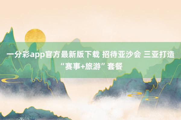 一分彩app官方最新版下载 招待亚沙会 三亚打造“赛事+旅游”套餐