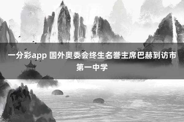 一分彩app 国外奥委会终生名誉主席巴赫到访市第一中学