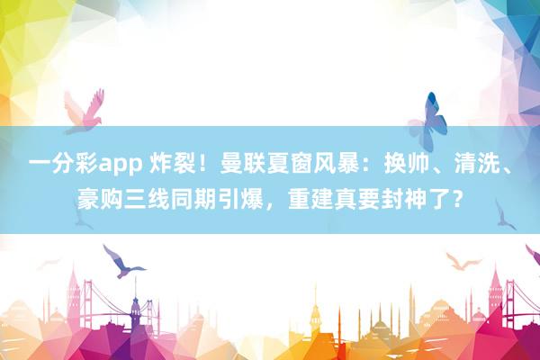一分彩app 炸裂！曼联夏窗风暴：换帅、清洗、豪购三线同期引爆，重建真要封神了？