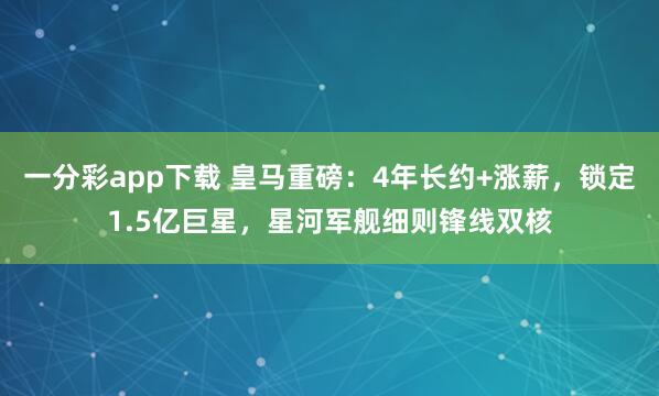 一分彩app下载 皇马重磅：4年长约+涨薪，锁定1.5亿巨星，星河军舰细则锋线双核