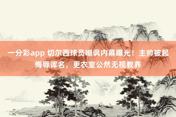 一分彩app 切尔西球员嘲讽内幕曝光！主帅被起侮辱诨名，更衣室公然无视教养