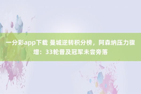 一分彩app下载 曼城逆转积分榜，阿森纳压力骤增：33轮普及冠军未尝旁落