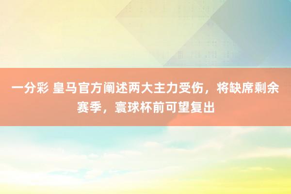 一分彩 皇马官方阐述两大主力受伤，将缺席剩余赛季，寰球杯前可望复出