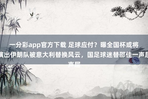 一分彩app官方下载 足球应付？曝全国杯或将演出伊朗队被意大利替换风云，国足球迷替邵佳一声屈