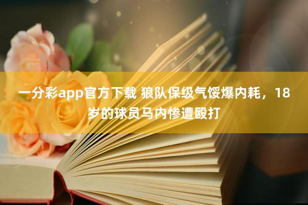 一分彩app官方下载 狼队保级气馁爆内耗，18岁的球员马内惨遭殴打