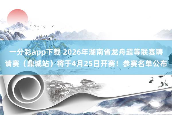 一分彩app下载 2026年湖南省龙舟超等联赛聘请赛（鼎城站）将于4月25日开赛！参赛名单公布
