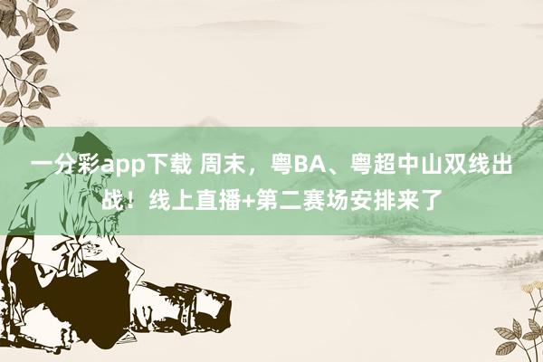 一分彩app下载 周末，粤BA、粤超中山双线出战！线上直播+第二赛场安排来了
