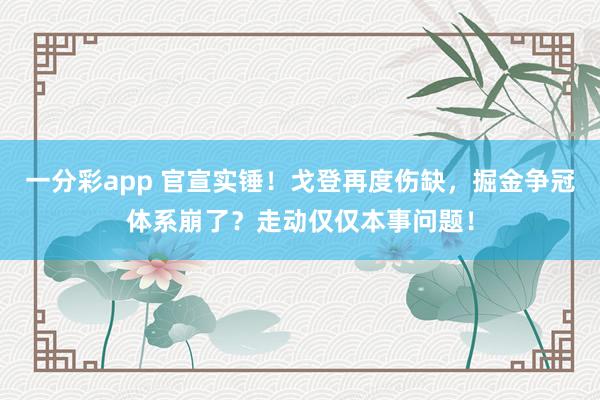 一分彩app 官宣实锤！戈登再度伤缺，掘金争冠体系崩了？走动仅仅本事问题！