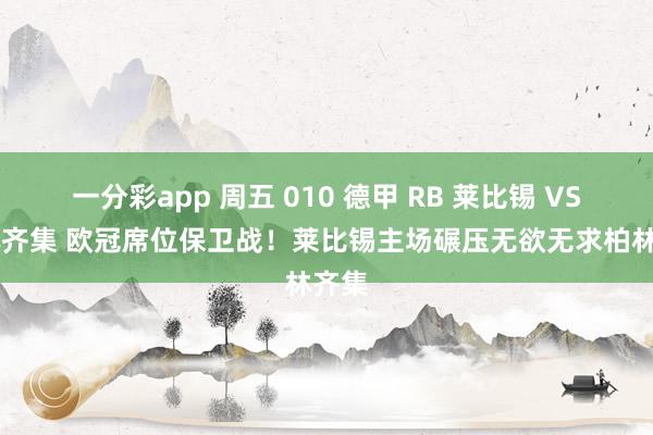 一分彩app 周五 010 德甲 RB 莱比锡 VS 柏林齐集 欧冠席位保卫战！莱比锡主场碾压无欲无求柏林齐集