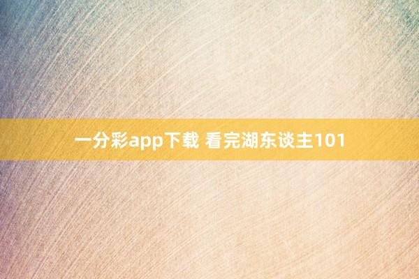 一分彩app下载 看完湖东谈主101