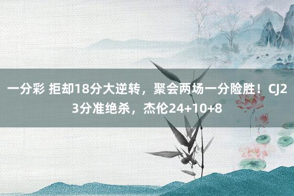 一分彩 拒却18分大逆转，聚会两场一分险胜！CJ23分准绝杀，杰伦24+10+8