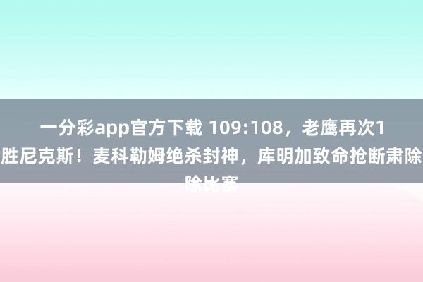 一分彩app官方下载 109:108，老鹰再次1分险胜尼克斯！麦科勒姆绝杀封神，库明加致命抢断肃除比赛