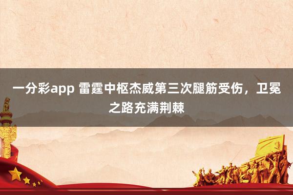 一分彩app 雷霆中枢杰威第三次腿筋受伤，卫冕之路充满荆棘