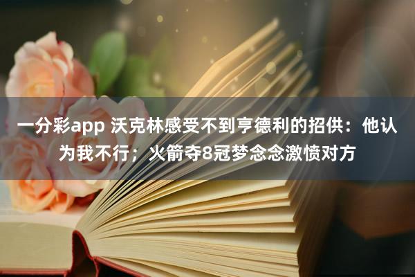 一分彩app 沃克林感受不到亨德利的招供：他认为我不行；火箭夺8冠梦念念激愤对方