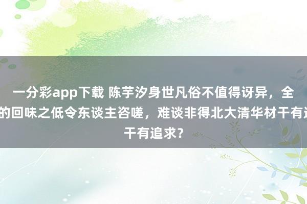 一分彩app下载 陈芋汐身世凡俗不值得讶异，全红婵的回味之低令东谈主咨嗟，难谈非得北大清华材干有追求？