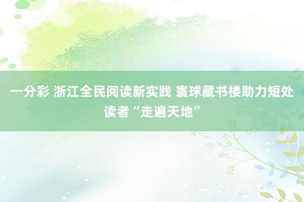 一分彩 浙江全民阅读新实践 寰球藏书楼助力短处读者“走遍天地”