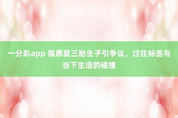 一分彩app 福原爱三胎生子引争议，过往标签与当下生活的碰撞