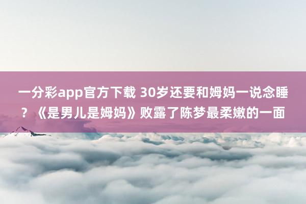 一分彩app官方下载 30岁还要和姆妈一说念睡？《是男儿是姆妈》败露了陈梦最柔嫩的一面