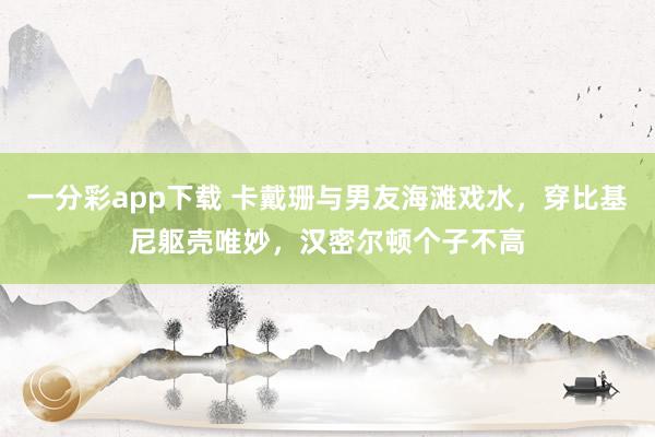 一分彩app下载 卡戴珊与男友海滩戏水，穿比基尼躯壳唯妙，汉密尔顿个子不高