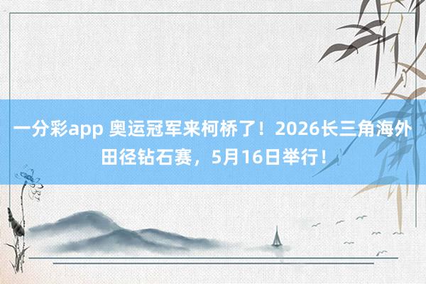 一分彩app 奥运冠军来柯桥了！2026长三角海外田径钻石赛，5月16日举行！
