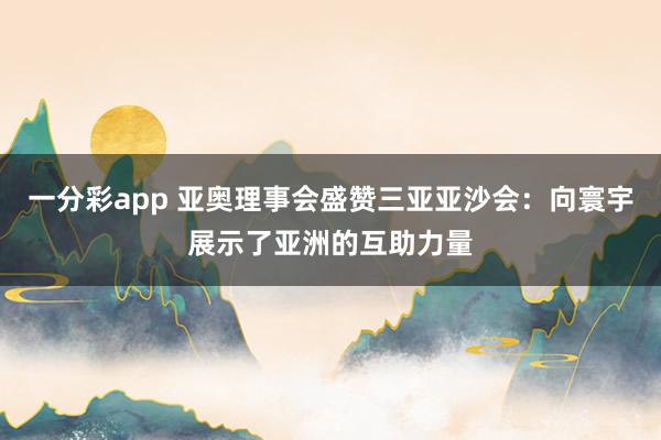 一分彩app 亚奥理事会盛赞三亚亚沙会：向寰宇展示了亚洲的互助力量