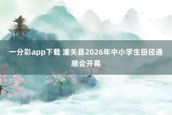 一分彩app下载 潼关县2026年中小学生田径通顺会开幕