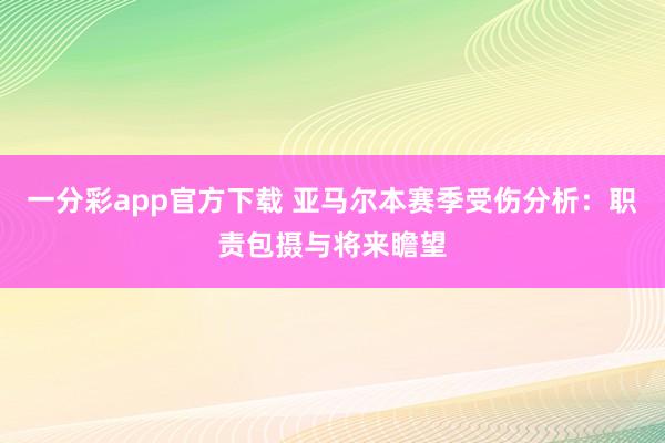 一分彩app官方下载 亚马尔本赛季受伤分析：职责包摄与将来瞻望