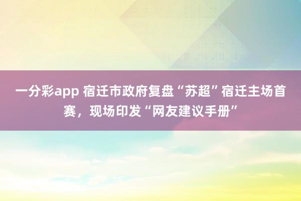 一分彩app 宿迁市政府复盘“苏超”宿迁主场首赛，现场印发“网友建议手册”