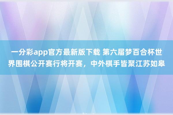 一分彩app官方最新版下载 第六届梦百合杯世界围棋公开赛行将开赛，中外棋手皆聚江苏如皋