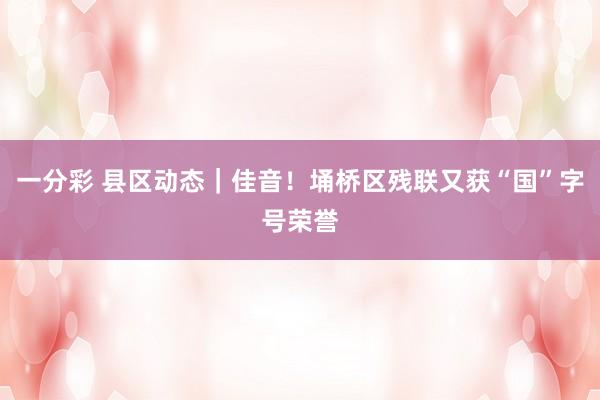 一分彩 县区动态｜佳音！埇桥区残联又获“国”字号荣誉