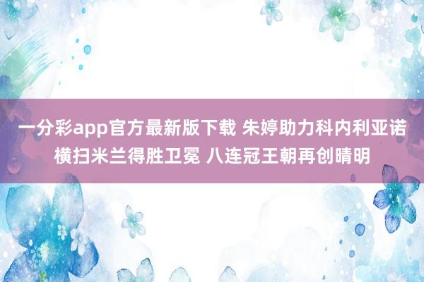 一分彩app官方最新版下载 朱婷助力科内利亚诺横扫米兰得胜卫冕 八连冠王朝再创晴明