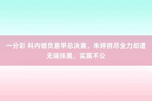 一分彩 科内憾负意甲总决赛，朱婷拼尽全力却遭无端抹黑，实属不公