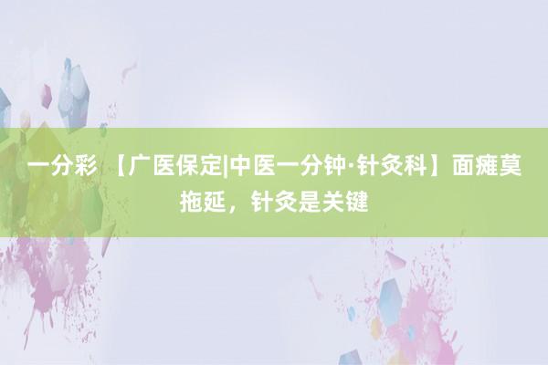 一分彩 【广医保定|中医一分钟·针灸科】面瘫莫拖延，针灸是关键