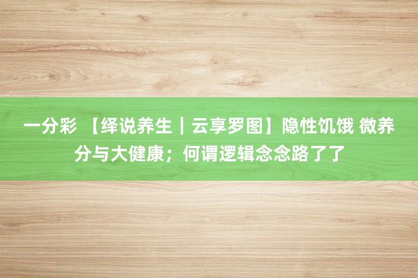 一分彩 【绎说养生｜云享罗图】隐性饥饿 微养分与大健康；何谓逻辑念念路了了