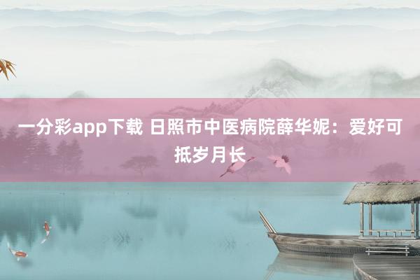 一分彩app下载 日照市中医病院薛华妮：爱好可抵岁月长