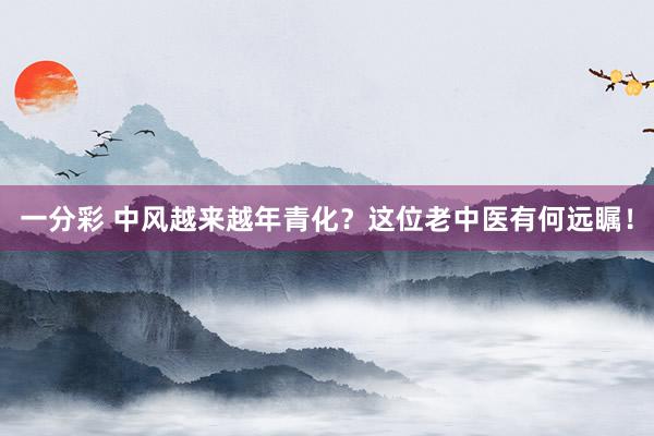 一分彩 中风越来越年青化？这位老中医有何远瞩！