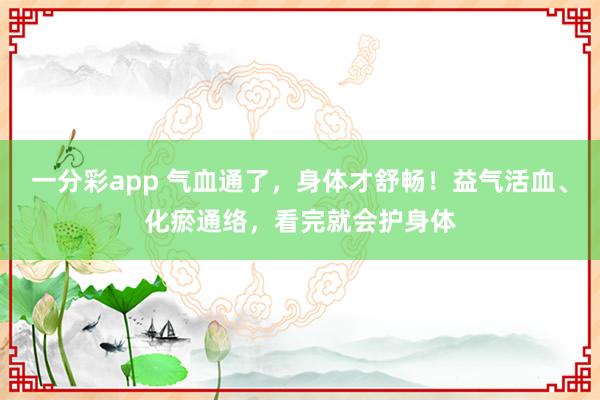 一分彩app 气血通了，身体才舒畅！益气活血、化瘀通络，看完就会护身体