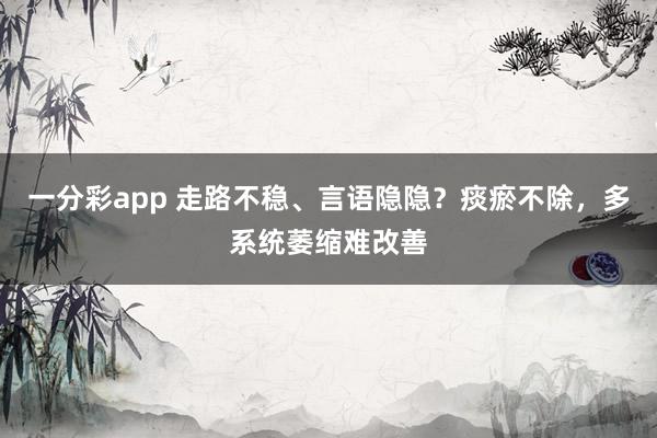 一分彩app 走路不稳、言语隐隐？痰瘀不除，多系统萎缩难改善