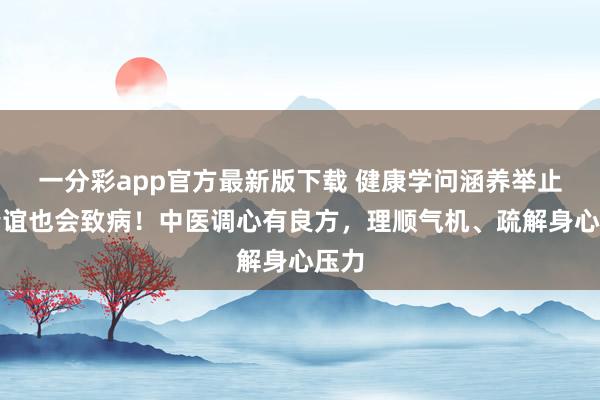 一分彩app官方最新版下载 健康学问涵养举止｜情谊也会致病！中医调心有良方，理顺气机、疏解身心压力