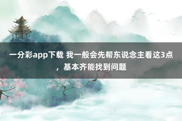 一分彩app下载 我一般会先帮东说念主看这3点，基本齐能找到问题
