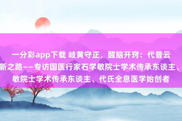 一分彩app下载 岐黄守正，醒脑开窍：代普云医生的中医传承与翻新之路——专访国医行家石学敏院士学术传承东谈主、代氏全息医学始创者
