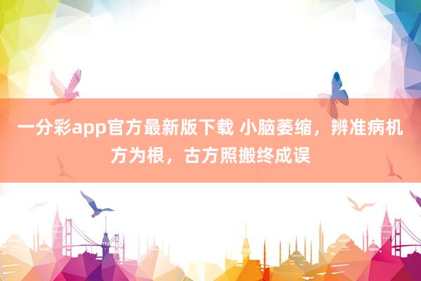 一分彩app官方最新版下载 小脑萎缩，辨准病机方为根，古方照搬终成误