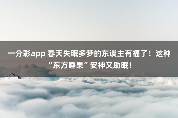 一分彩app 春天失眠多梦的东谈主有福了！这种“东方睡果”安神又助眠！