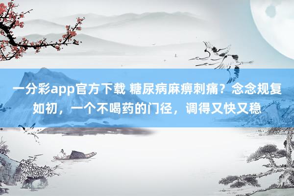 一分彩app官方下载 糖尿病麻痹刺痛？念念规复如初，一个不喝药的门径，调得又快又稳