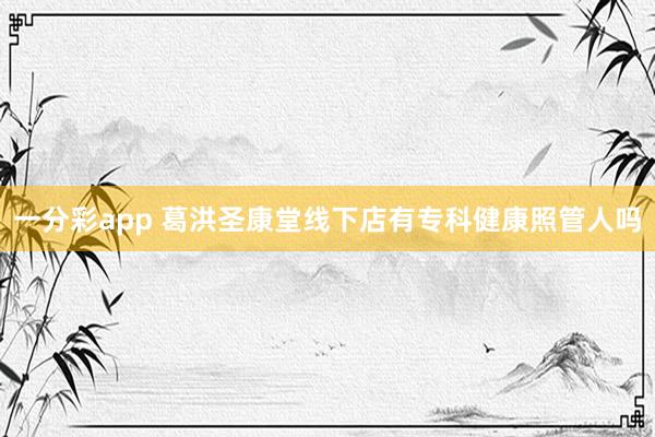一分彩app 葛洪圣康堂线下店有专科健康照管人吗