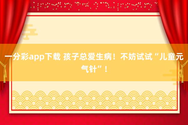 一分彩app下载 孩子总爱生病！不妨试试“儿童元气针”！