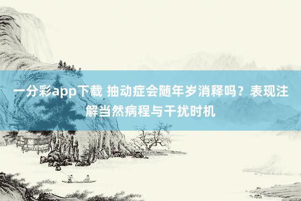 一分彩app下载 抽动症会随年岁消释吗？表现注解当然病程与干扰时机
